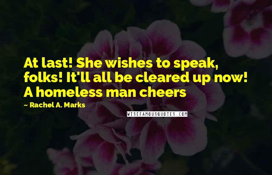 Rachel A. Marks Quotes: At last! She wishes to speak, folks! It'll all be cleared up now! A homeless man cheers