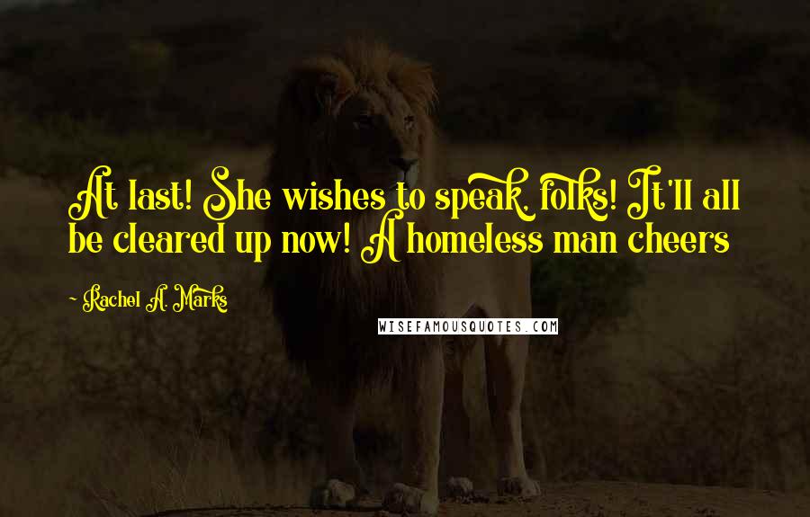 Rachel A. Marks Quotes: At last! She wishes to speak, folks! It'll all be cleared up now! A homeless man cheers