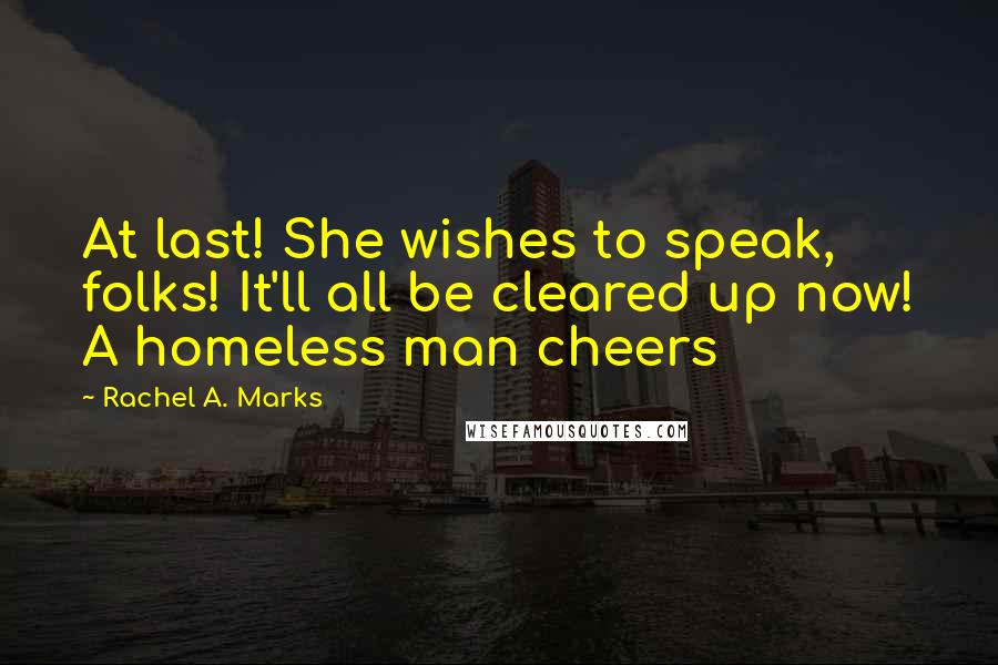 Rachel A. Marks Quotes: At last! She wishes to speak, folks! It'll all be cleared up now! A homeless man cheers