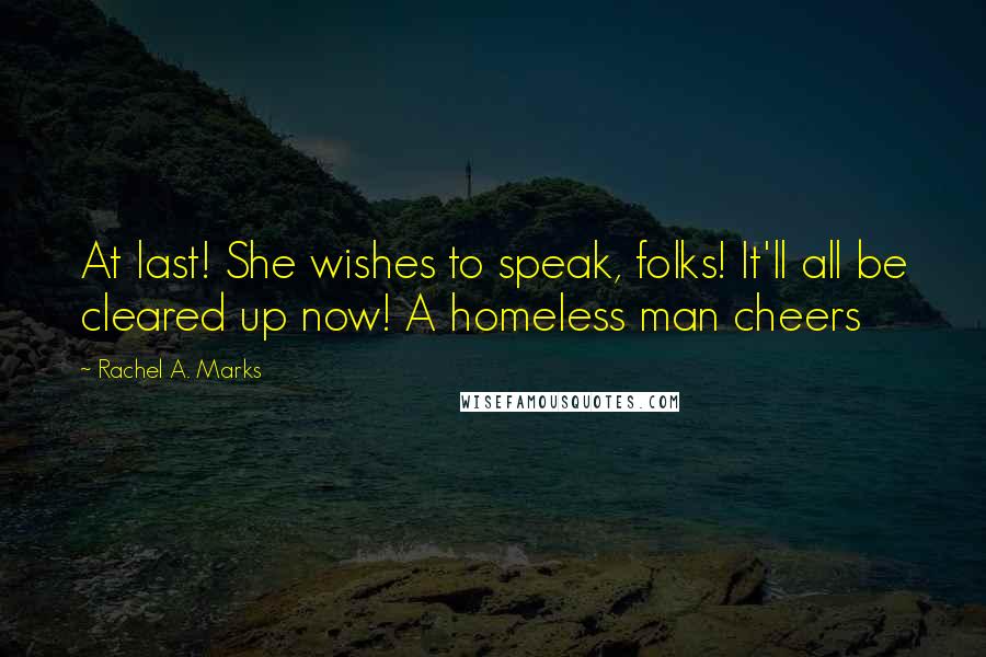 Rachel A. Marks Quotes: At last! She wishes to speak, folks! It'll all be cleared up now! A homeless man cheers