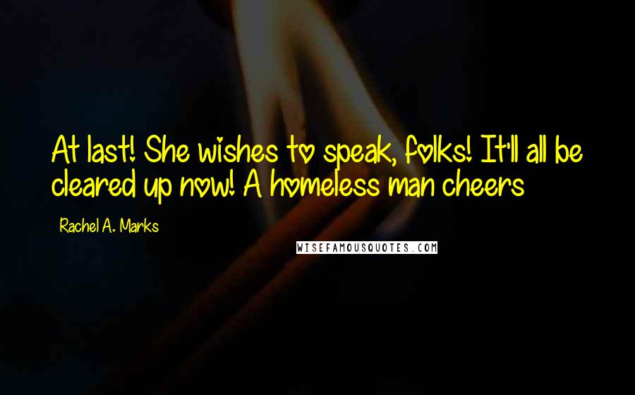 Rachel A. Marks Quotes: At last! She wishes to speak, folks! It'll all be cleared up now! A homeless man cheers