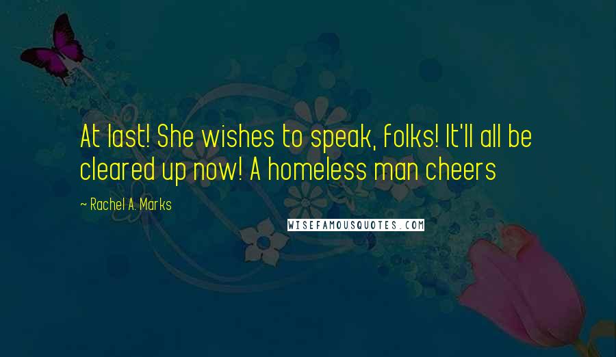 Rachel A. Marks Quotes: At last! She wishes to speak, folks! It'll all be cleared up now! A homeless man cheers