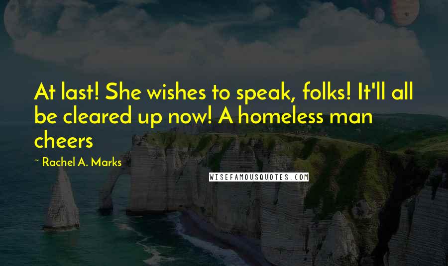 Rachel A. Marks Quotes: At last! She wishes to speak, folks! It'll all be cleared up now! A homeless man cheers