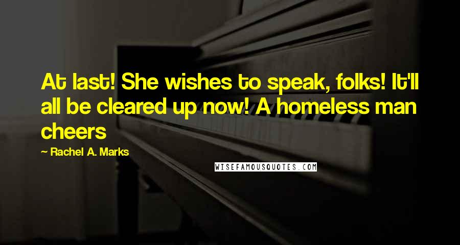 Rachel A. Marks Quotes: At last! She wishes to speak, folks! It'll all be cleared up now! A homeless man cheers