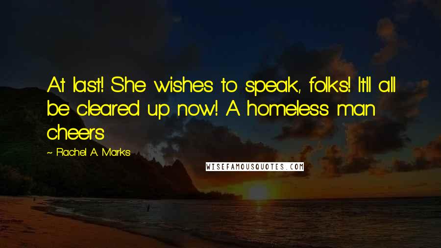 Rachel A. Marks Quotes: At last! She wishes to speak, folks! It'll all be cleared up now! A homeless man cheers