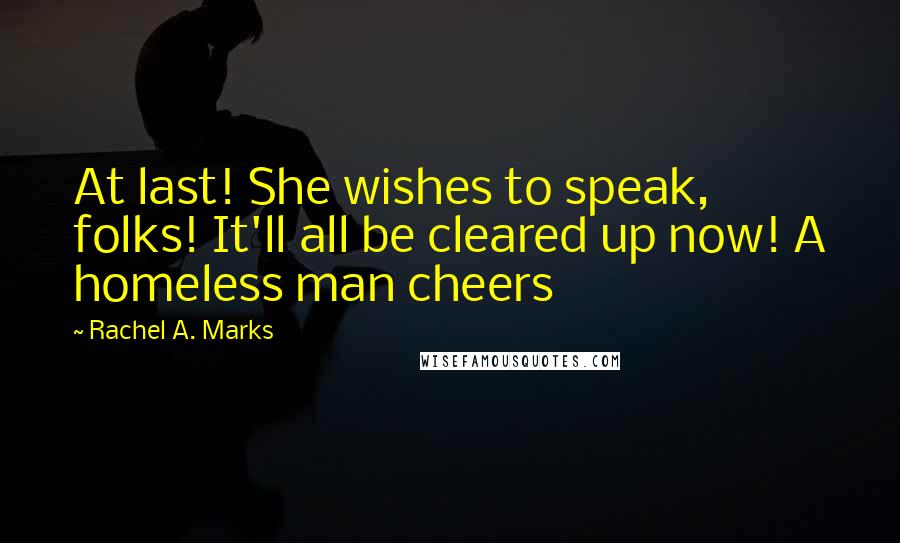 Rachel A. Marks Quotes: At last! She wishes to speak, folks! It'll all be cleared up now! A homeless man cheers