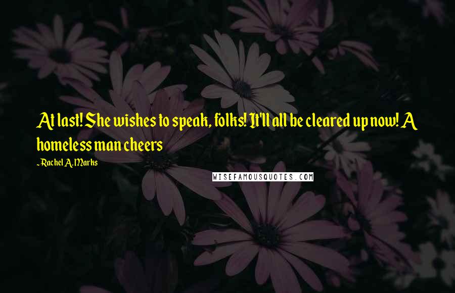 Rachel A. Marks Quotes: At last! She wishes to speak, folks! It'll all be cleared up now! A homeless man cheers