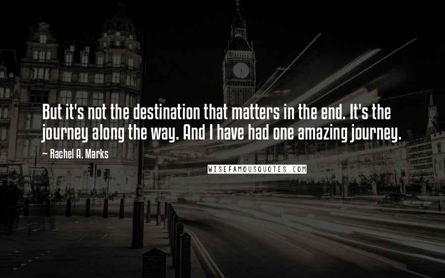 Rachel A. Marks Quotes: But it's not the destination that matters in the end. It's the journey along the way. And I have had one amazing journey.