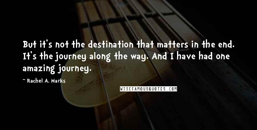 Rachel A. Marks Quotes: But it's not the destination that matters in the end. It's the journey along the way. And I have had one amazing journey.