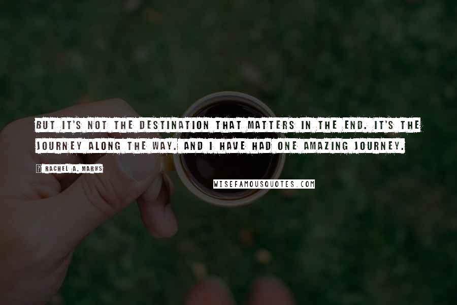 Rachel A. Marks Quotes: But it's not the destination that matters in the end. It's the journey along the way. And I have had one amazing journey.