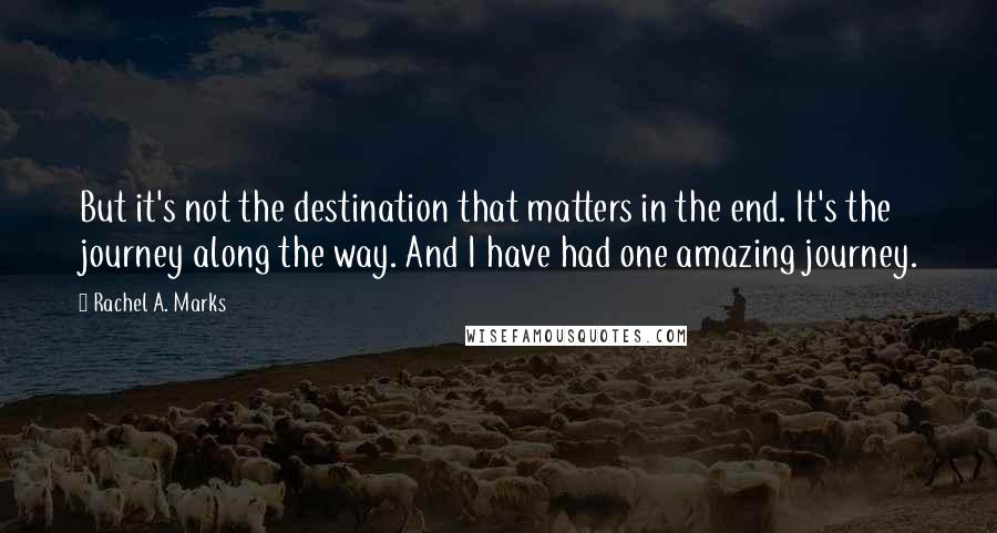 Rachel A. Marks Quotes: But it's not the destination that matters in the end. It's the journey along the way. And I have had one amazing journey.