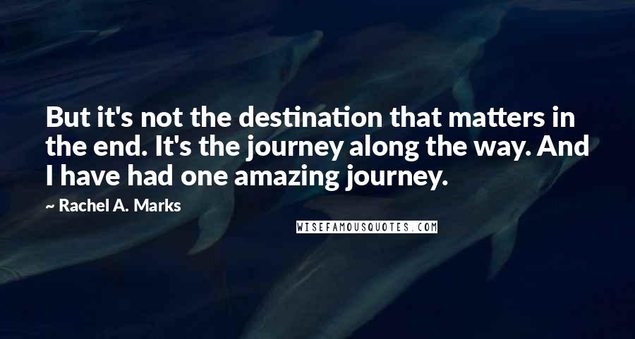 Rachel A. Marks Quotes: But it's not the destination that matters in the end. It's the journey along the way. And I have had one amazing journey.