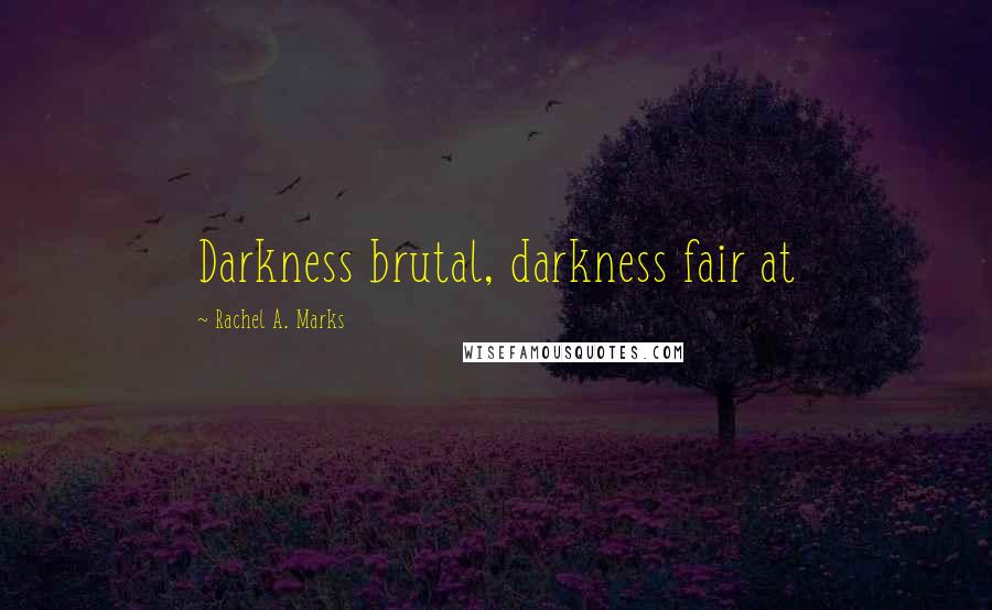 Rachel A. Marks Quotes: Darkness brutal, darkness fair at