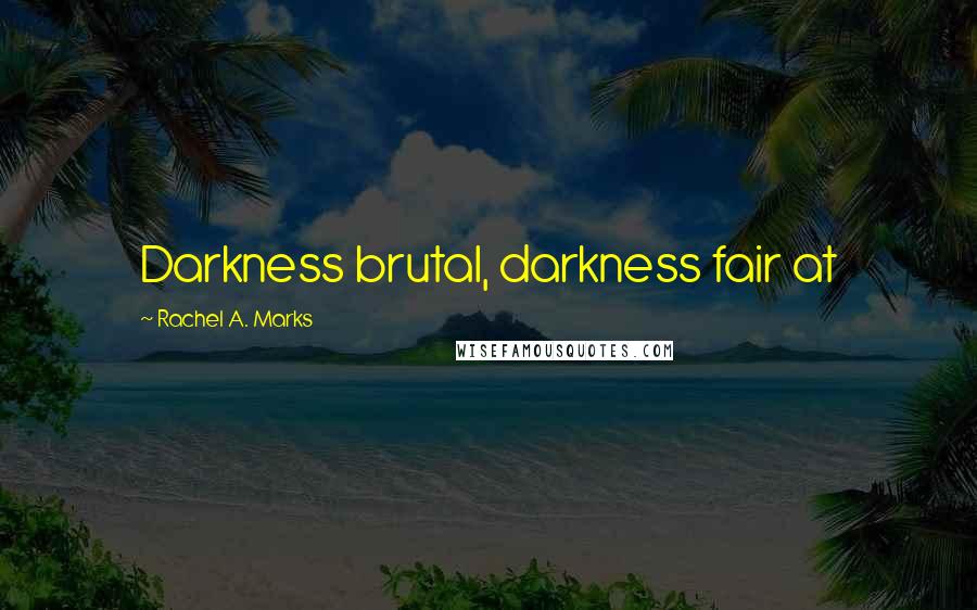 Rachel A. Marks Quotes: Darkness brutal, darkness fair at