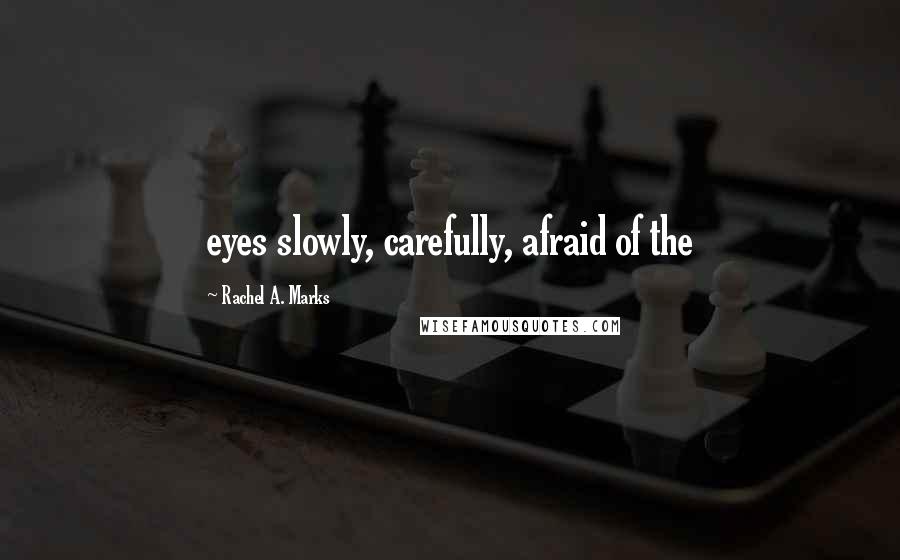 Rachel A. Marks Quotes: eyes slowly, carefully, afraid of the