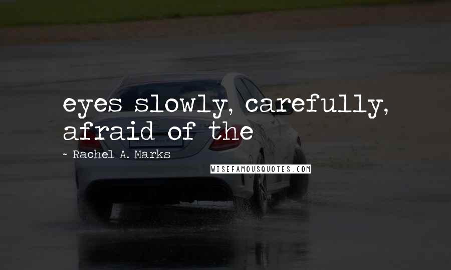 Rachel A. Marks Quotes: eyes slowly, carefully, afraid of the