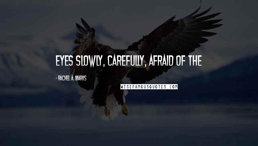 Rachel A. Marks Quotes: eyes slowly, carefully, afraid of the