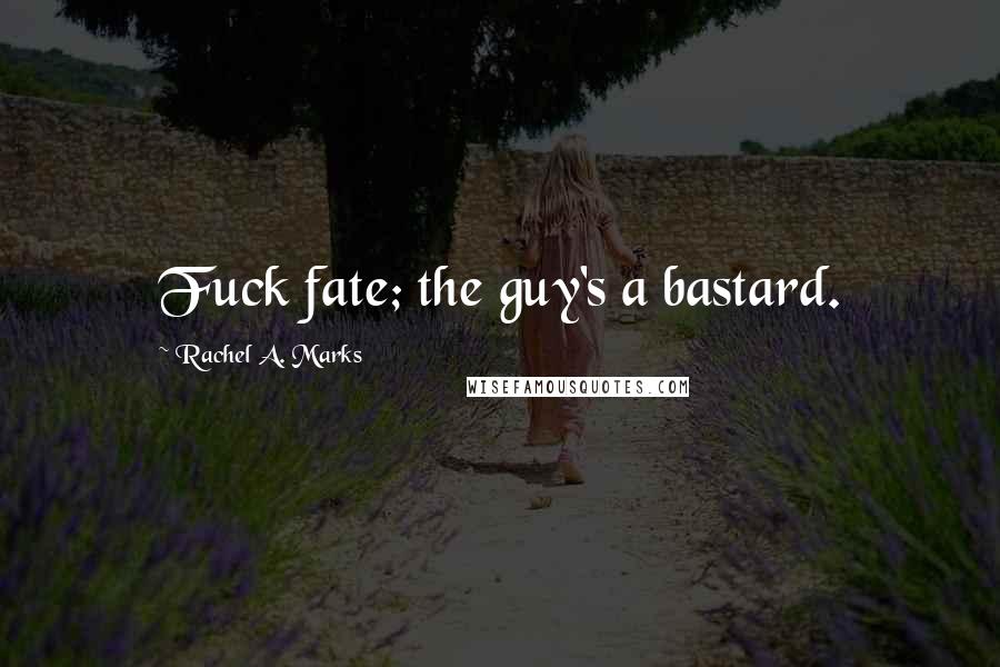 Rachel A. Marks Quotes: Fuck fate; the guy's a bastard.