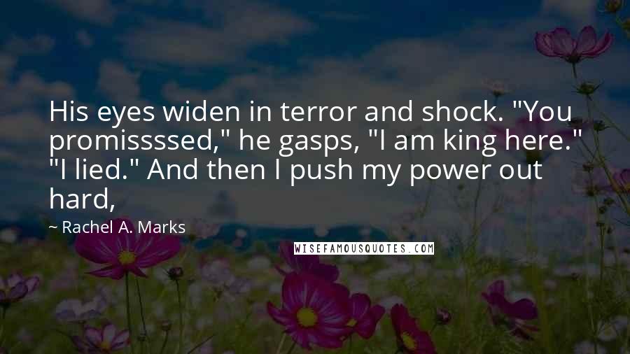 Rachel A. Marks Quotes: His eyes widen in terror and shock. "You promissssed," he gasps, "I am king here." "I lied." And then I push my power out hard,