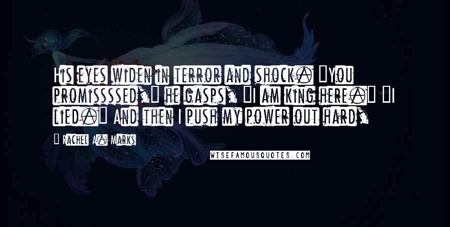 Rachel A. Marks Quotes: His eyes widen in terror and shock. "You promissssed," he gasps, "I am king here." "I lied." And then I push my power out hard,