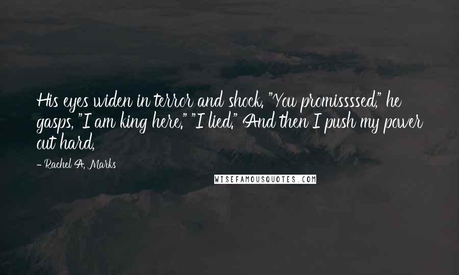 Rachel A. Marks Quotes: His eyes widen in terror and shock. "You promissssed," he gasps, "I am king here." "I lied." And then I push my power out hard,