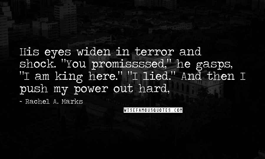 Rachel A. Marks Quotes: His eyes widen in terror and shock. "You promissssed," he gasps, "I am king here." "I lied." And then I push my power out hard,