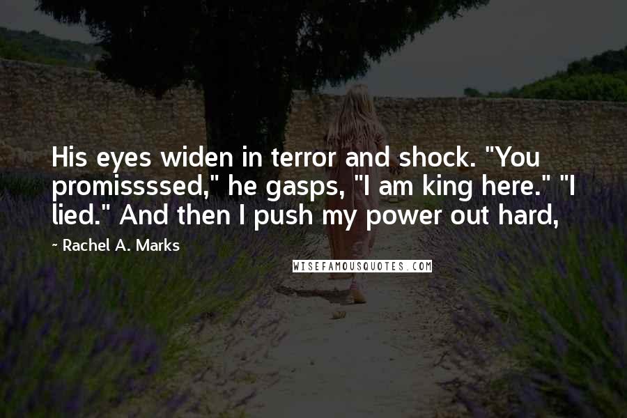 Rachel A. Marks Quotes: His eyes widen in terror and shock. "You promissssed," he gasps, "I am king here." "I lied." And then I push my power out hard,