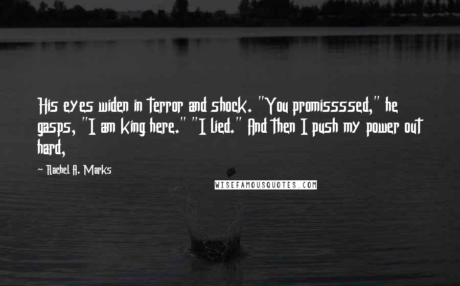 Rachel A. Marks Quotes: His eyes widen in terror and shock. "You promissssed," he gasps, "I am king here." "I lied." And then I push my power out hard,