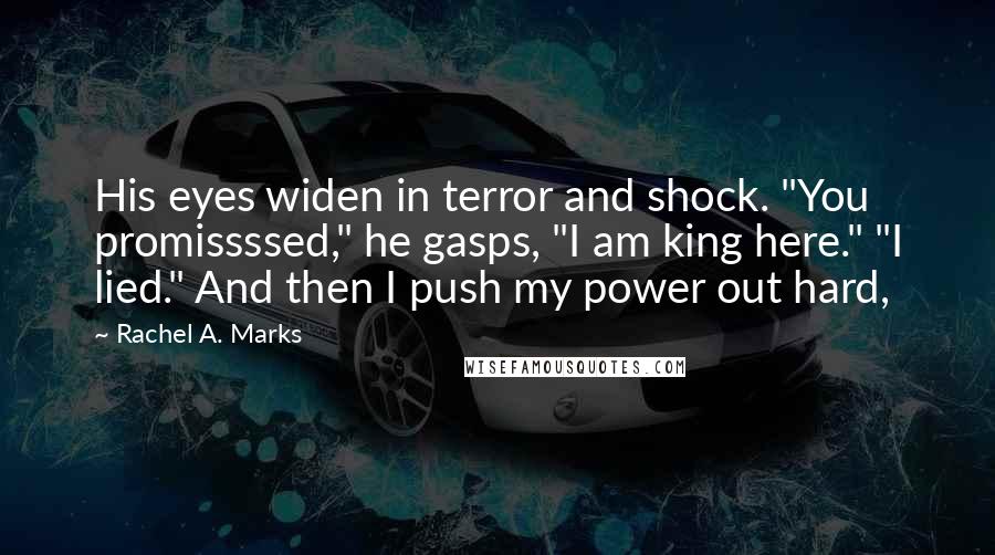 Rachel A. Marks Quotes: His eyes widen in terror and shock. "You promissssed," he gasps, "I am king here." "I lied." And then I push my power out hard,