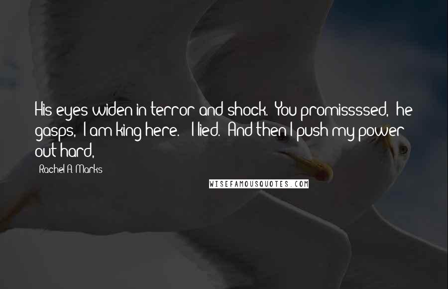 Rachel A. Marks Quotes: His eyes widen in terror and shock. "You promissssed," he gasps, "I am king here." "I lied." And then I push my power out hard,