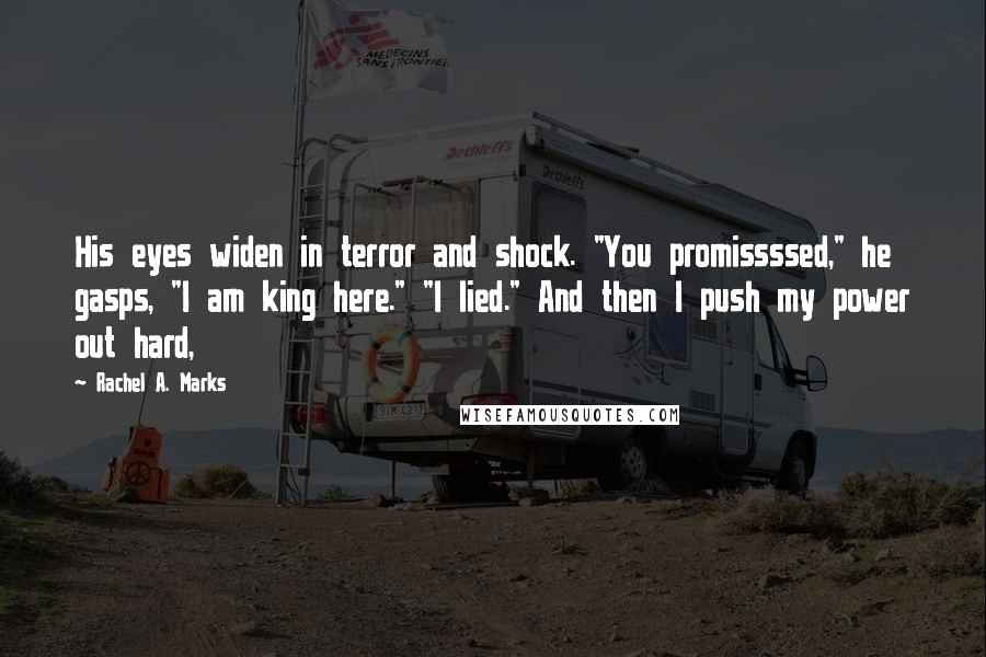Rachel A. Marks Quotes: His eyes widen in terror and shock. "You promissssed," he gasps, "I am king here." "I lied." And then I push my power out hard,