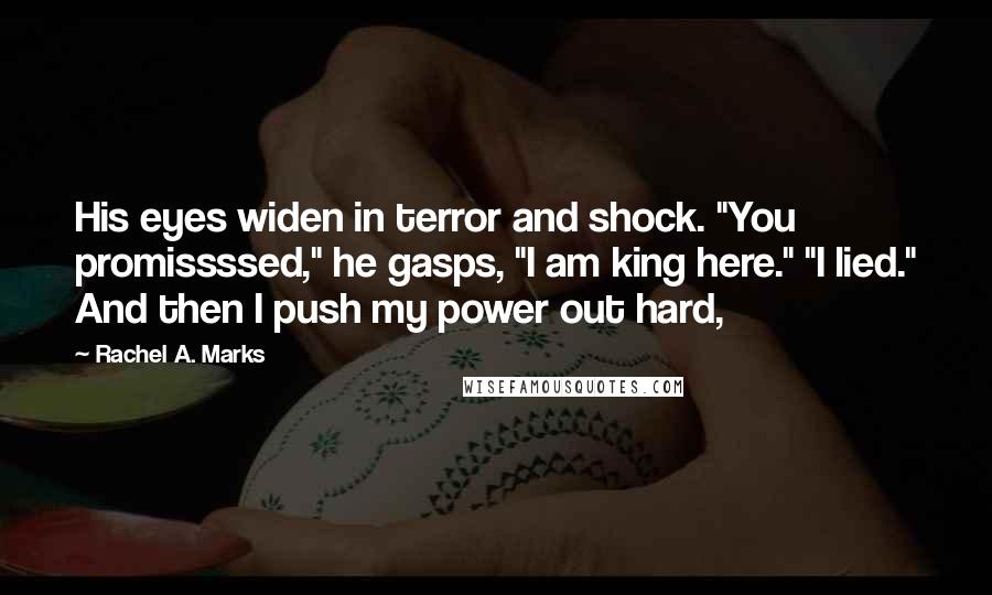 Rachel A. Marks Quotes: His eyes widen in terror and shock. "You promissssed," he gasps, "I am king here." "I lied." And then I push my power out hard,