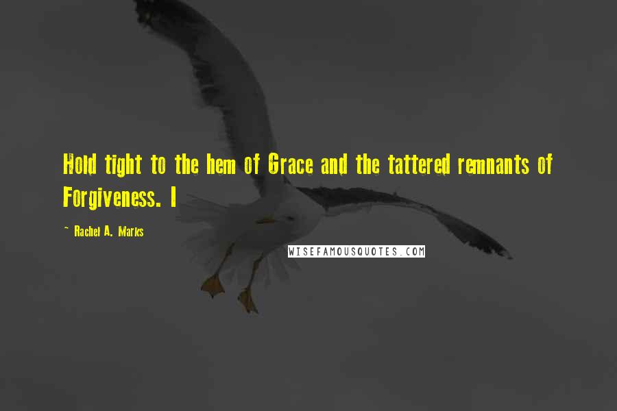 Rachel A. Marks Quotes: Hold tight to the hem of Grace and the tattered remnants of Forgiveness. I