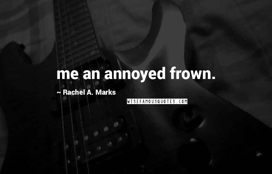 Rachel A. Marks Quotes: me an annoyed frown.