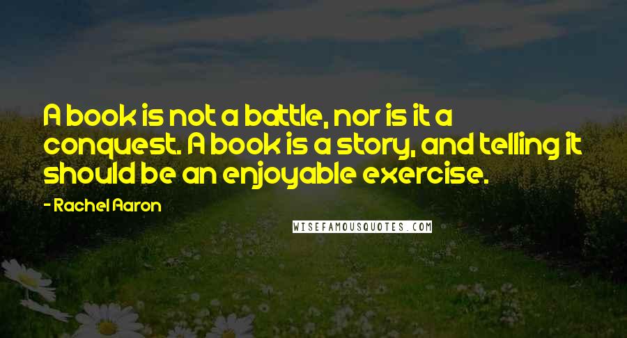 Rachel Aaron Quotes: A book is not a battle, nor is it a conquest. A book is a story, and telling it should be an enjoyable exercise.