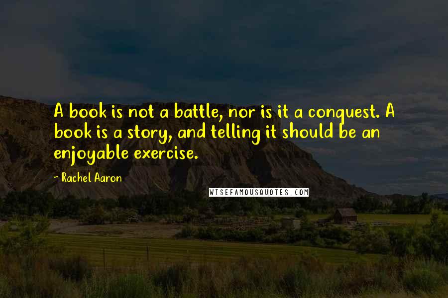 Rachel Aaron Quotes: A book is not a battle, nor is it a conquest. A book is a story, and telling it should be an enjoyable exercise.