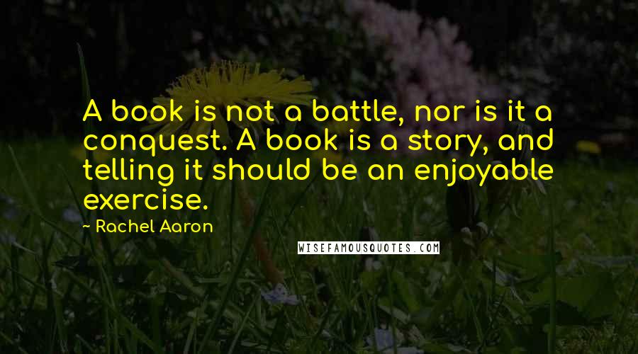 Rachel Aaron Quotes: A book is not a battle, nor is it a conquest. A book is a story, and telling it should be an enjoyable exercise.