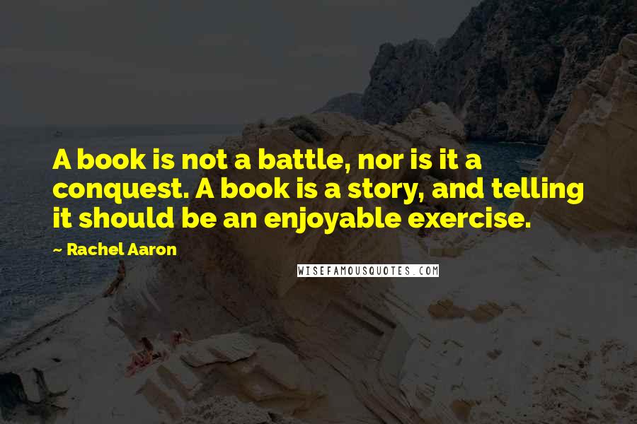 Rachel Aaron Quotes: A book is not a battle, nor is it a conquest. A book is a story, and telling it should be an enjoyable exercise.