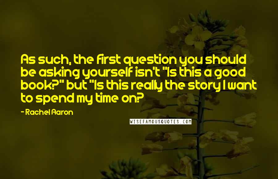 Rachel Aaron Quotes: As such, the first question you should be asking yourself isn't "Is this a good book?" but "Is this really the story I want to spend my time on?