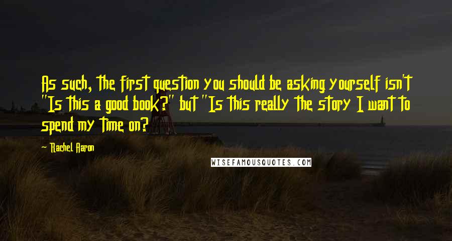 Rachel Aaron Quotes: As such, the first question you should be asking yourself isn't "Is this a good book?" but "Is this really the story I want to spend my time on?