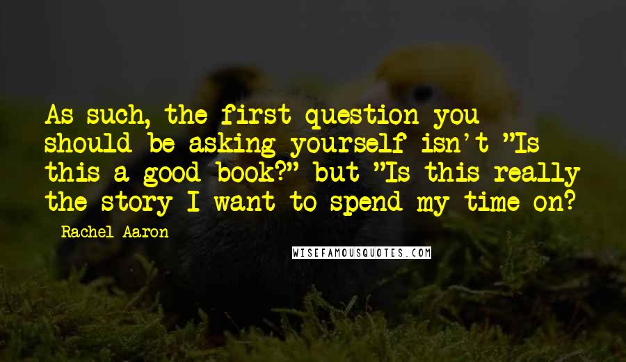 Rachel Aaron Quotes: As such, the first question you should be asking yourself isn't "Is this a good book?" but "Is this really the story I want to spend my time on?