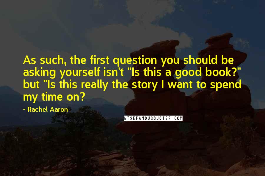 Rachel Aaron Quotes: As such, the first question you should be asking yourself isn't "Is this a good book?" but "Is this really the story I want to spend my time on?