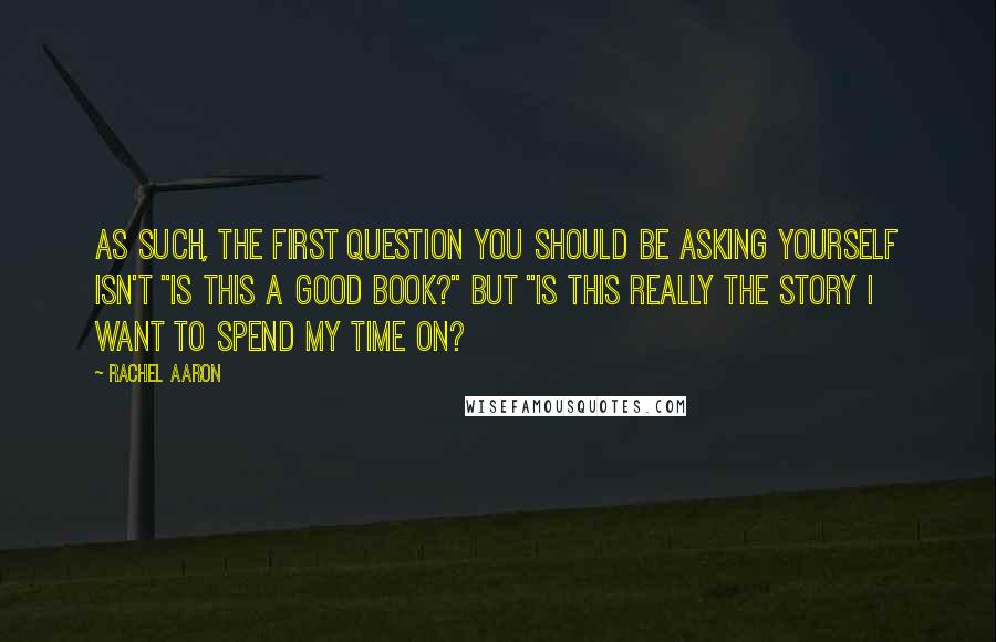 Rachel Aaron Quotes: As such, the first question you should be asking yourself isn't "Is this a good book?" but "Is this really the story I want to spend my time on?