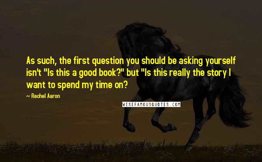 Rachel Aaron Quotes: As such, the first question you should be asking yourself isn't "Is this a good book?" but "Is this really the story I want to spend my time on?