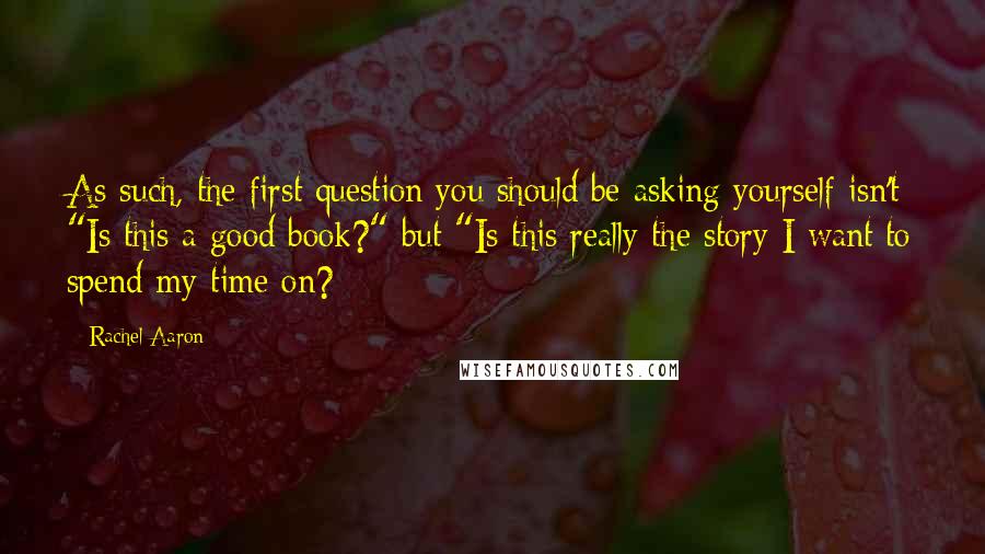 Rachel Aaron Quotes: As such, the first question you should be asking yourself isn't "Is this a good book?" but "Is this really the story I want to spend my time on?