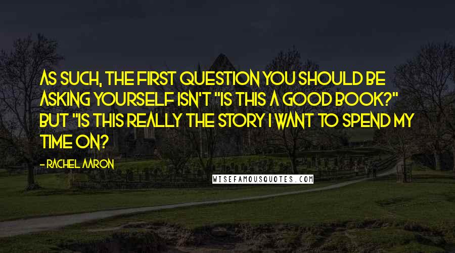 Rachel Aaron Quotes: As such, the first question you should be asking yourself isn't "Is this a good book?" but "Is this really the story I want to spend my time on?