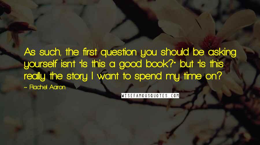 Rachel Aaron Quotes: As such, the first question you should be asking yourself isn't "Is this a good book?" but "Is this really the story I want to spend my time on?