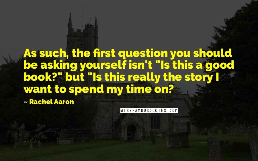 Rachel Aaron Quotes: As such, the first question you should be asking yourself isn't "Is this a good book?" but "Is this really the story I want to spend my time on?