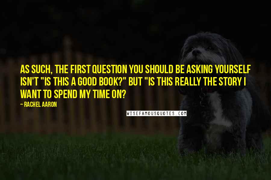 Rachel Aaron Quotes: As such, the first question you should be asking yourself isn't "Is this a good book?" but "Is this really the story I want to spend my time on?