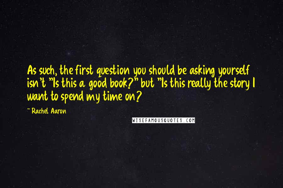 Rachel Aaron Quotes: As such, the first question you should be asking yourself isn't "Is this a good book?" but "Is this really the story I want to spend my time on?